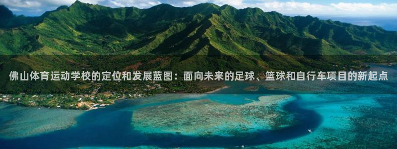 利记官网下载平台APP：佛山体育运动学校的定位和发展蓝图：面