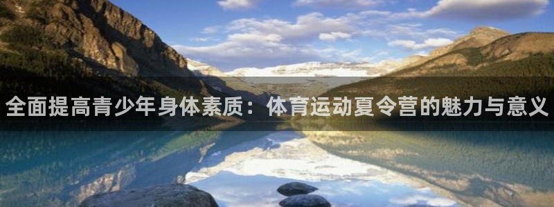 利记官网下载招商电话：全面提高青少年身体素质：体育运动夏令营