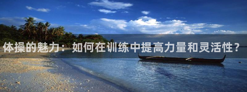 利记官网下载联系电话：体操的魅力：如何在训练中提高力量和灵活