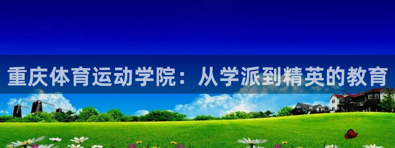 德国利记官方正版app集团：重庆体育运动学院：从学派到精英的