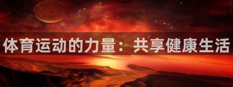 利记官方正版app集团官网网址：体育运动的力量：共享健康生活