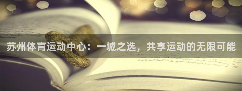 利记官网下载平台注册要钱吗安全吗：苏州体育运动中心：