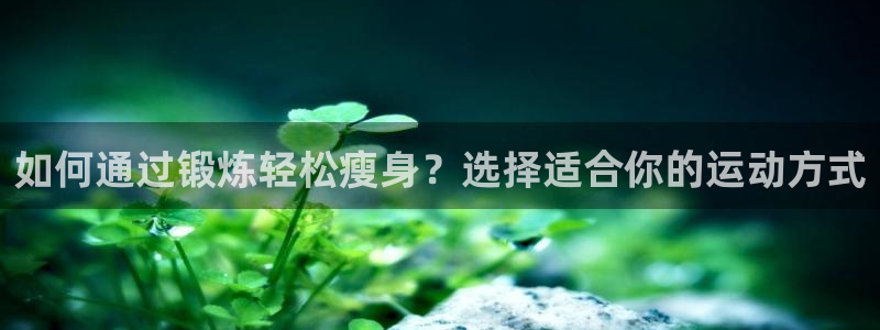 利记官网下载招商电话号码是多少啊：如何通过锻炼轻松瘦身？选择