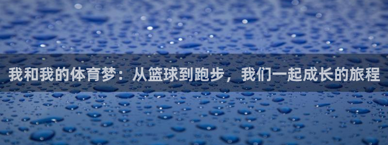 利记官网下载：我和我的体育梦：从篮球到跑步，我们一起成长的旅