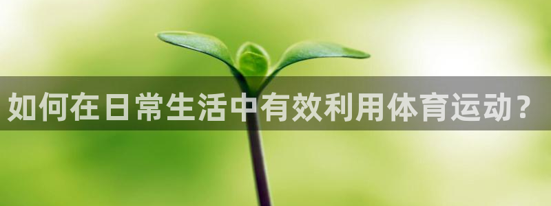  利记app怎么样：如何在日常生活中有效利用体育运动？