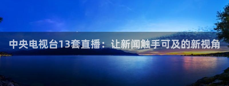 咪咕篮球直播在线观看：中央电视台13套直播：让新闻触手可及的新视角